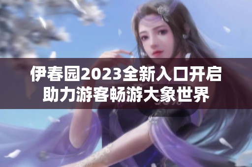 伊春园2023全新入口开启助力游客畅游大象世界