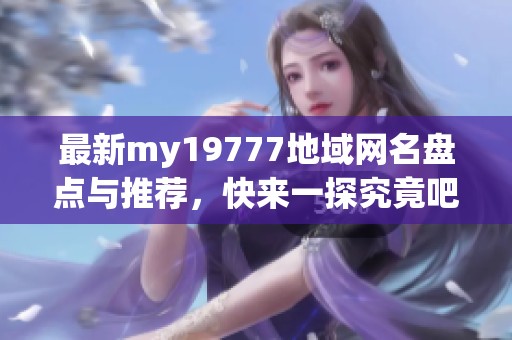 最新my19777地域网名盘点与推荐，快来一探究竟吧