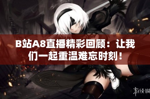 B站A8直播精彩回顾：让我们一起重温难忘时刻！