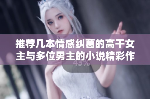 推荐几本情感纠葛的高干女主与多位男主的小说精彩作品