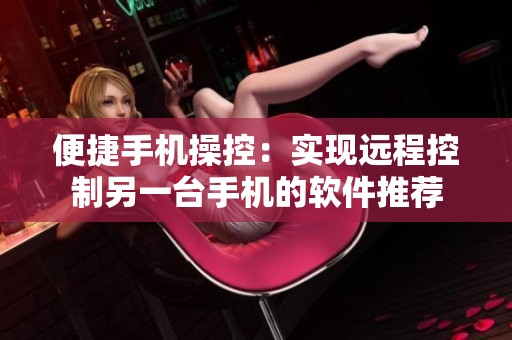 便捷手机操控：实现远程控制另一台手机的软件推荐