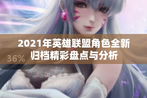 2021年英雄联盟角色全新归档精彩盘点与分析