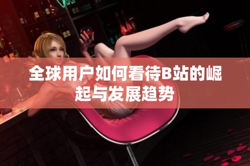 全球用户如何看待B站的崛起与发展趋势