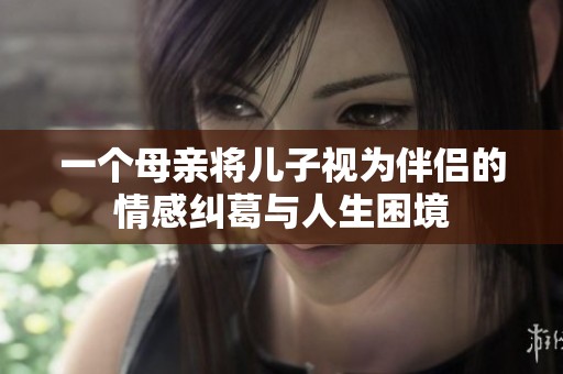 一个母亲将儿子视为伴侣的情感纠葛与人生困境