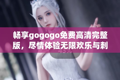 畅享gogogo免费高清完整版，尽情体验无限欢乐与刺激乐趣