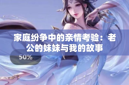 家庭纷争中的亲情考验：老公的妹妹与我的故事