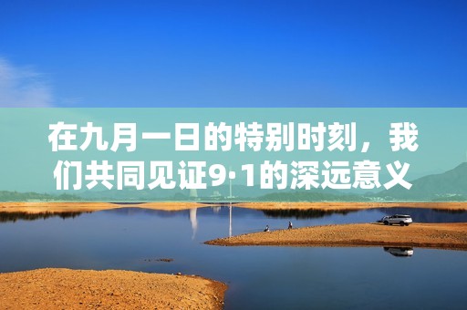 在九月一日的特别时刻，我们共同见证9·1的深远意义
