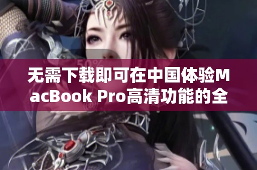 无需下载即可在中国体验MacBook Pro高清功能的全新方法