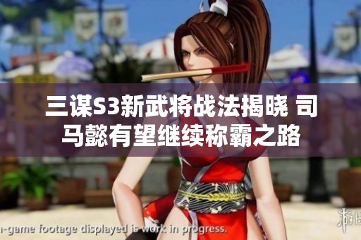 三谋S3新武将战法揭晓 司马懿有望继续称霸之路