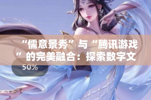 “儒意景秀”与“腾讯游戏”的完美融合：探索数字文化新未来