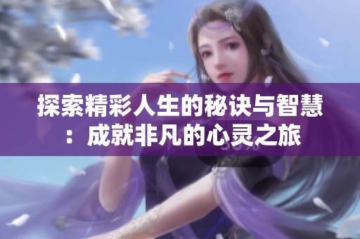 探索精彩人生的秘诀与智慧：成就非凡的心灵之旅