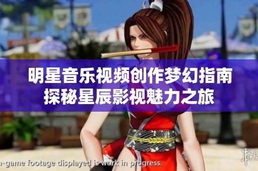 明星音乐视频创作梦幻指南探秘星辰影视魅力之旅