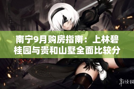 南宁9月购房指南：上林碧桂园与贵和山墅全面比较分析