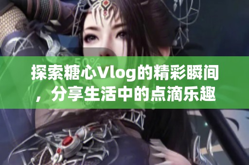 探索糖心Vlog的精彩瞬间，分享生活中的点滴乐趣