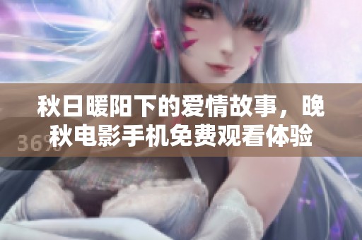 秋日暖阳下的爱情故事，晚秋电影手机免费观看体验