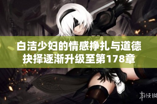 白洁少妇的情感挣扎与道德抉择逐渐升级至第178章