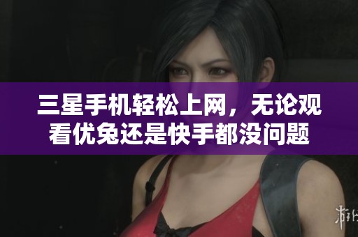 三星手机轻松上网，无论观看优兔还是快手都没问题