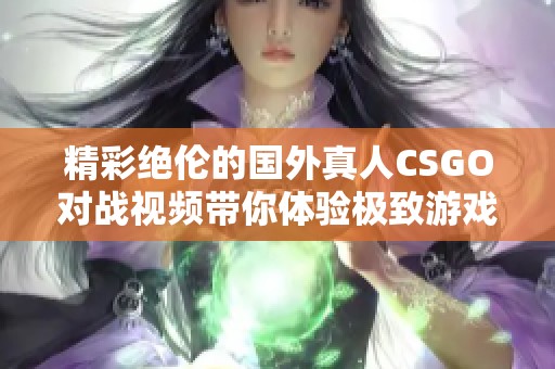 精彩绝伦的国外真人CSGO对战视频带你体验极致游戏快感