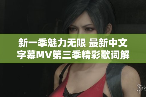 新一季魅力无限 最新中文字幕MV第三季精彩歌词解析