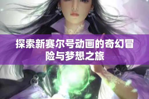 探索新赛尔号动画的奇幻冒险与梦想之旅