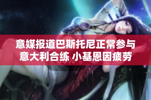 意媒报道巴斯托尼正常参与意大利合练 小基恩因疲劳进行单独训练