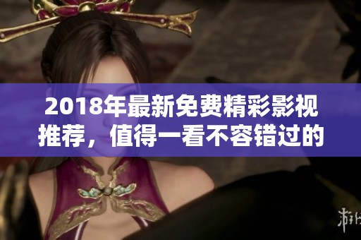 2018年最新免费精彩影视推荐，值得一看不容错过的佳作