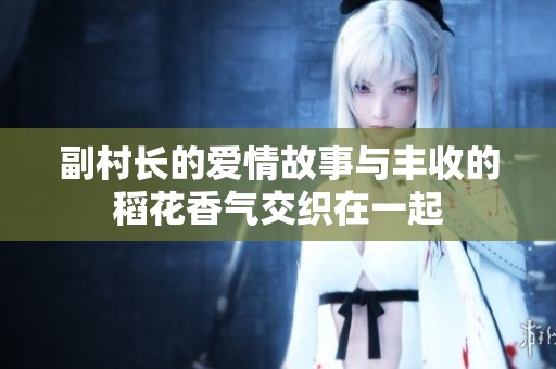 副村长的爱情故事与丰收的稻花香气交织在一起