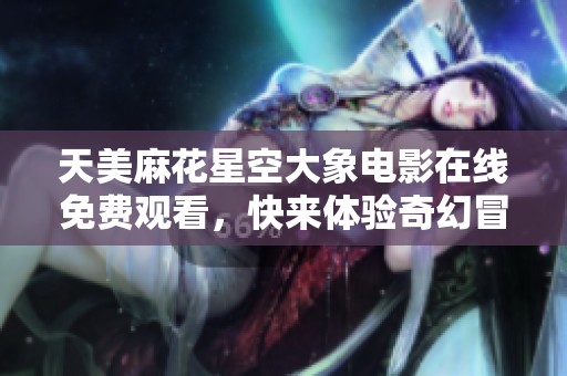 天美麻花星空大象电影在线免费观看，快来体验奇幻冒险吧