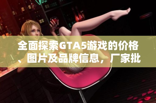 全面探索GTA5游戏的价格、图片及品牌信息，厂家批发一站式服务