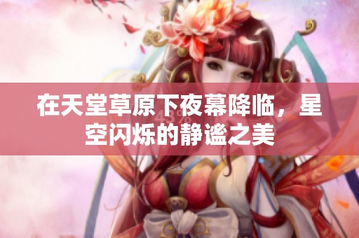 在天堂草原下夜幕降临，星空闪烁的静谧之美