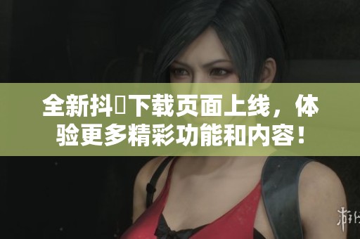 全新抖抈下载页面上线，体验更多精彩功能和内容！