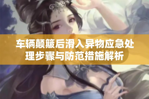 车辆颠簸后滑入异物应急处理步骤与防范措施解析