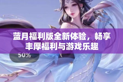 蓝月福利版全新体验，畅享丰厚福利与游戏乐趣