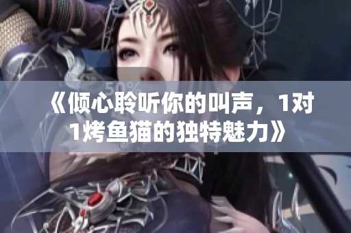 《倾心聆听你的叫声，1对1烤鱼猫的独特魅力》
