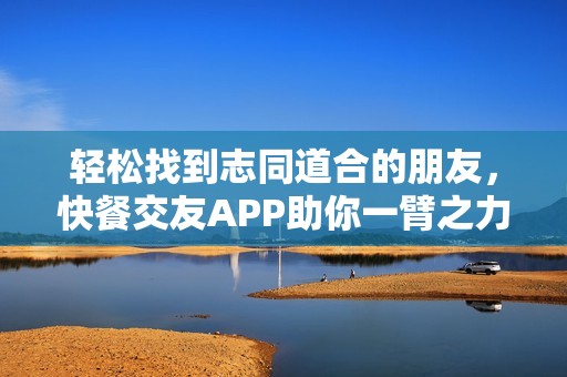 轻松找到志同道合的朋友，快餐交友APP助你一臂之力
