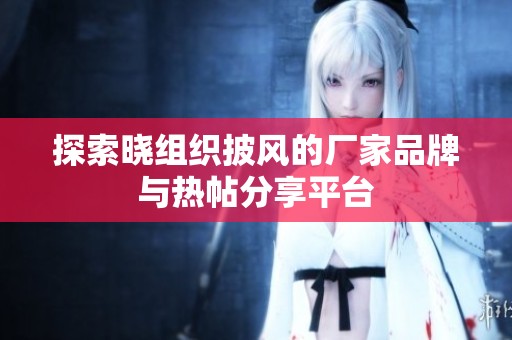探索晓组织披风的厂家品牌与热帖分享平台