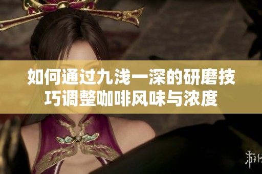 如何通过九浅一深的研磨技巧调整咖啡风味与浓度
