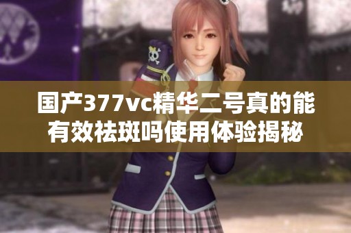 国产377vc精华二号真的能有效祛斑吗使用体验揭秘