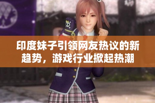 印度妹子引领网友热议的新趋势，游戏行业掀起热潮