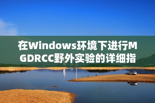 在Windows环境下进行MGDRCC野外实验的详细指南与案例分析