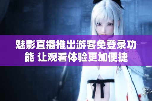 魅影直播推出游客免登录功能 让观看体验更加便捷