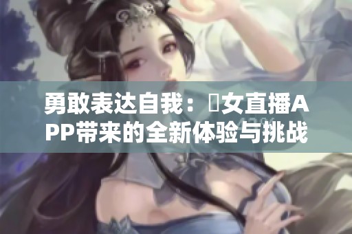 勇敢表达自我：祼女直播APP带来的全新体验与挑战