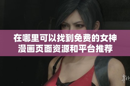 在哪里可以找到免费的女神漫画页面资源和平台推荐