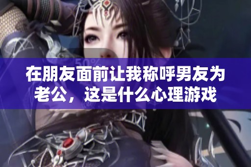 在朋友面前让我称呼男友为老公，这是什么心理游戏