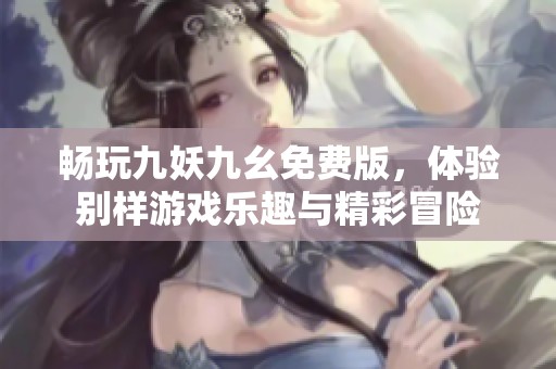 畅玩九妖九幺免费版，体验别样游戏乐趣与精彩冒险