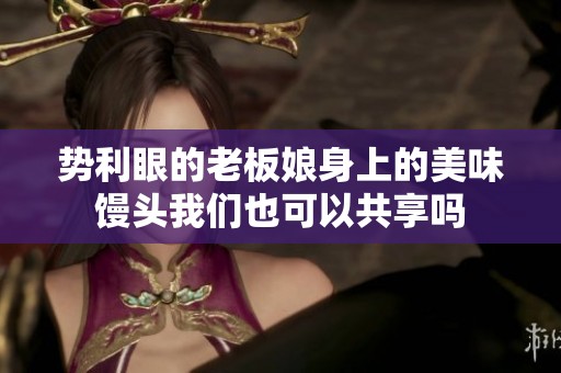 势利眼的老板娘身上的美味馒头我们也可以共享吗