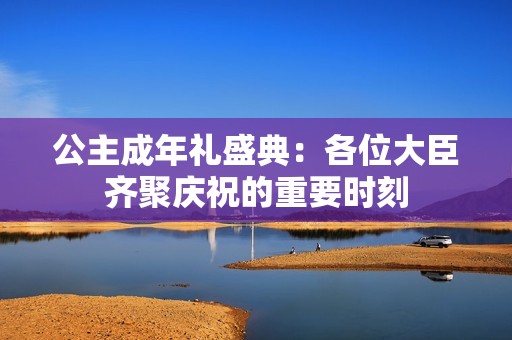 公主成年礼盛典：各位大臣齐聚庆祝的重要时刻