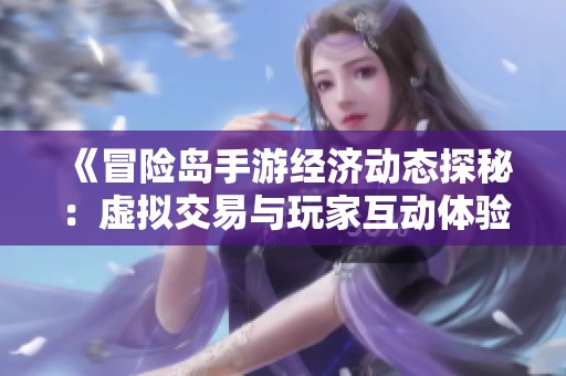 《冒险岛手游经济动态探秘：虚拟交易与玩家互动体验》
