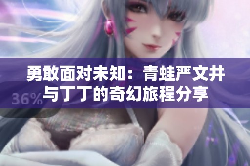 勇敢面对未知：青蛙严文井与丁丁的奇幻旅程分享