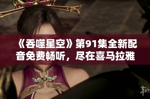 《吞噬星空》第91集全新配音免费畅听，尽在喜马拉雅手机版